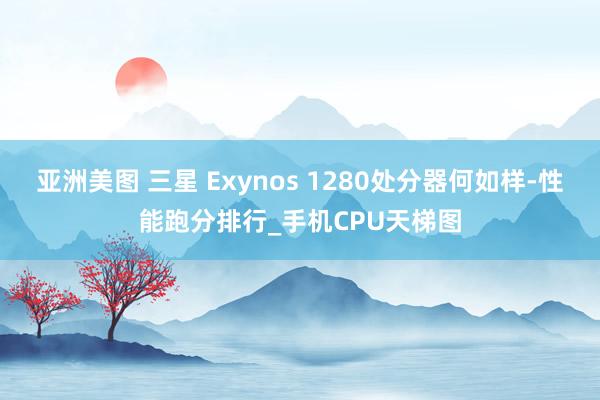 亚洲美图 三星 Exynos 1280处分器何如样-性能跑分排行_手机CPU天梯图