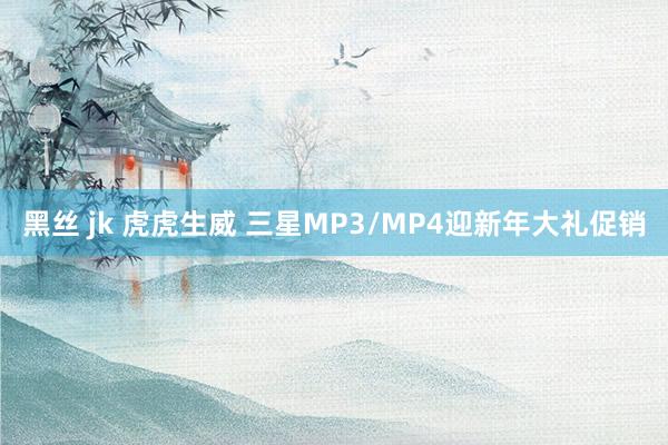 黑丝 jk 虎虎生威 三星MP3/MP4迎新年大礼促销