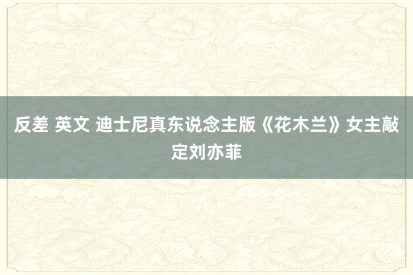 反差 英文 迪士尼真东说念主版《花木兰》女主敲定刘亦菲