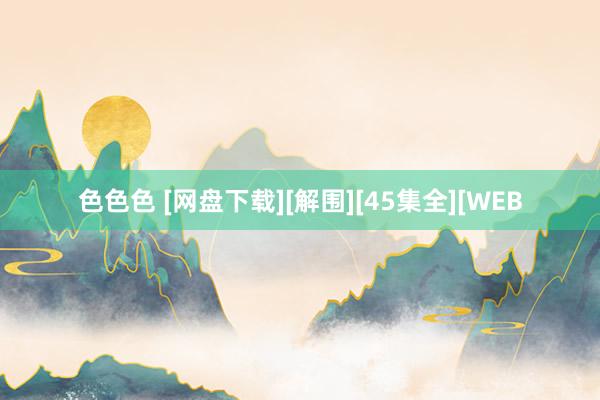 色色色 [网盘下载][解围][45集全][WEB