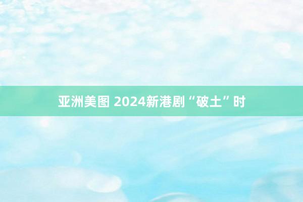 亚洲美图 2024新港剧“破土”时