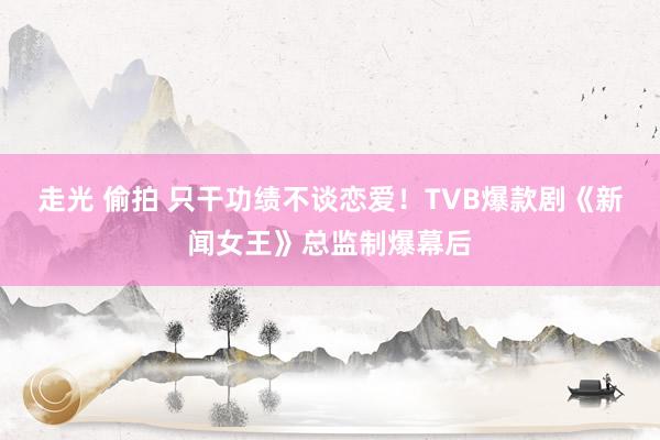 走光 偷拍 只干功绩不谈恋爱！TVB爆款剧《新闻女王》总监制爆幕后