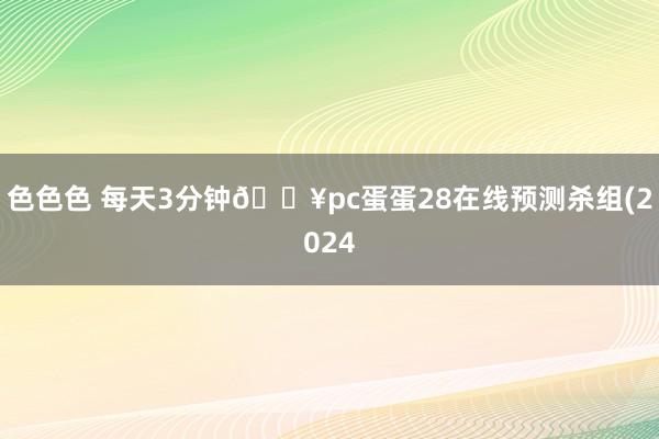 色色色 每天3分钟🔥pc蛋蛋28在线预测杀组(2024