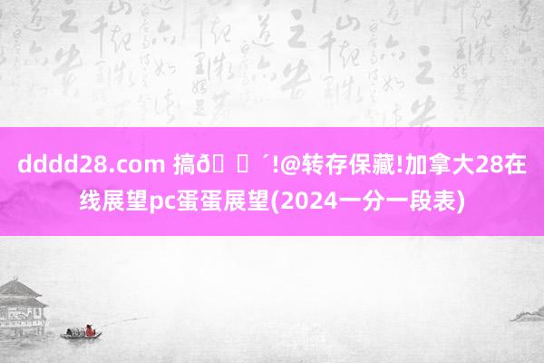 dddd28.com 搞💴!@转存保藏!加拿大28在线展望pc蛋蛋展望(2024一分一段表)