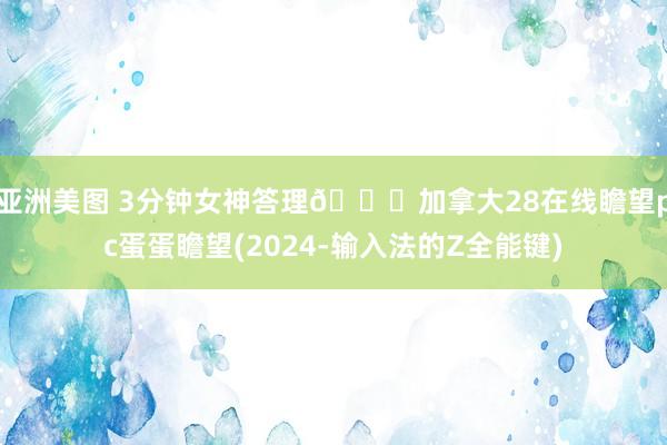 亚洲美图 3分钟女神答理🎁加拿大28在线瞻望pc蛋蛋瞻望(2024-输入法的Z全能键)