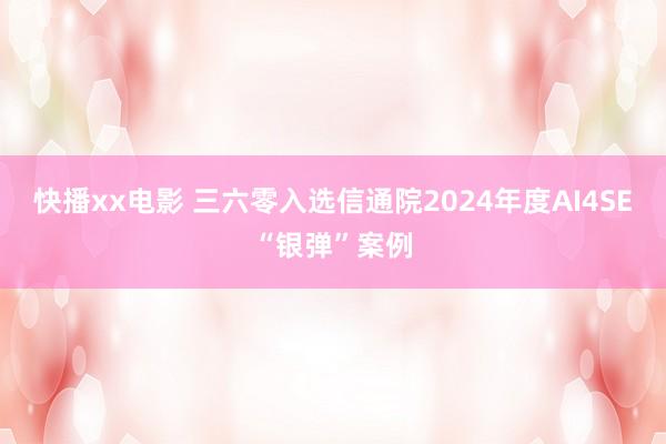 快播xx电影 三六零入选信通院2024年度AI4SE“银弹”案例