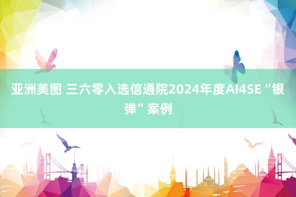 亚洲美图 三六零入选信通院2024年度AI4SE“银弹”案例