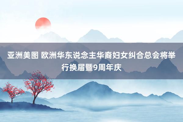 亚洲美图 欧洲华东说念主华裔妇女纠合总会将举行换届暨9周年庆