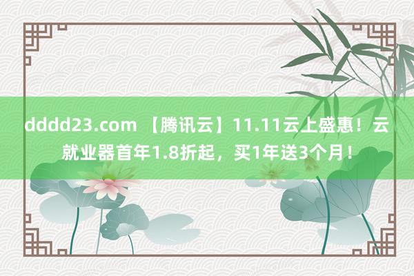 dddd23.com 【腾讯云】11.11云上盛惠！云就业器首年1.8折起，买1年送3个月！