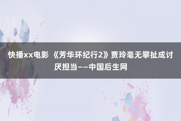 快播xx电影 《芳华环纪行2》贾玲毫无攀扯成讨厌担当——中国后生网