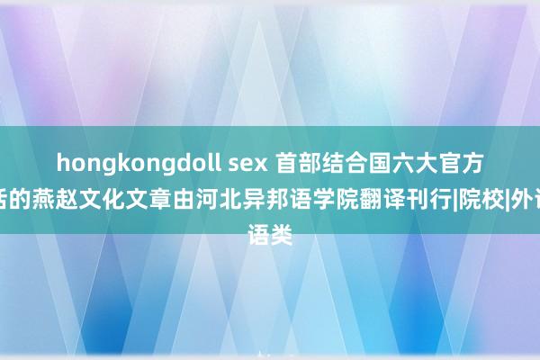 hongkongdoll sex 首部结合国六大官方谈话的燕赵文化文章由河北异邦语学院翻译刊行|院校|外语类