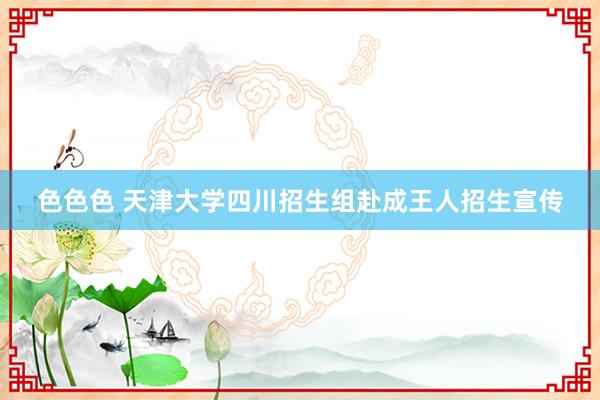 色色色 天津大学四川招生组赴成王人招生宣传