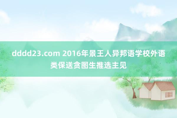 dddd23.com 2016年景王人异邦语学校外语类保送贪图生推选主见