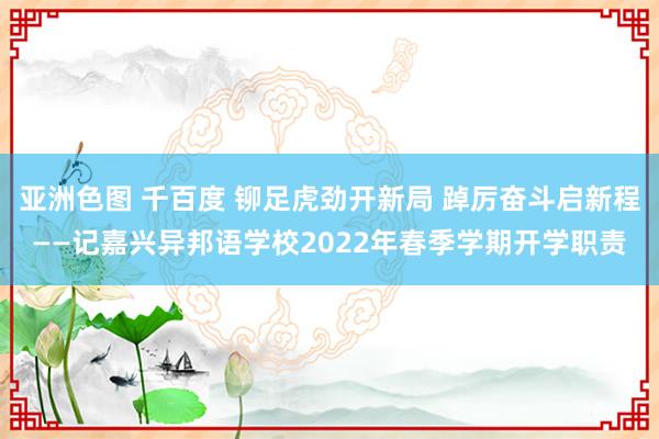 亚洲色图 千百度 铆足虎劲开新局 踔厉奋斗启新程——记嘉兴异邦语学校2022年春季学期开学职责