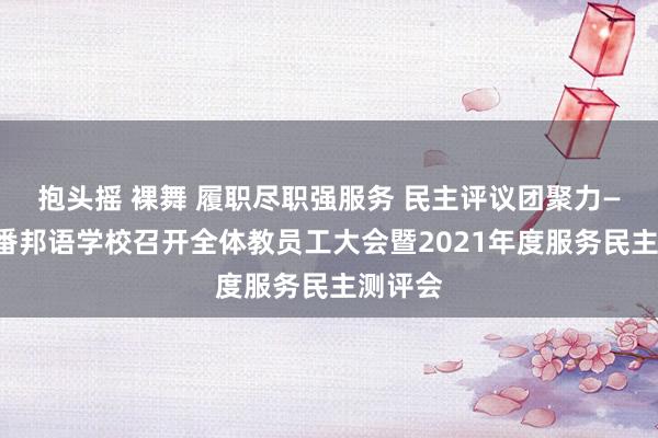 抱头摇 裸舞 履职尽职强服务 民主评议团聚力——嘉兴番邦语学校召开全体教员工大会暨2021年度服务民主测评会