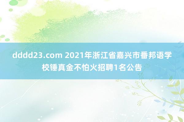 dddd23.com 2021年浙江省嘉兴市番邦语学校锤真金不怕火招聘1名公告