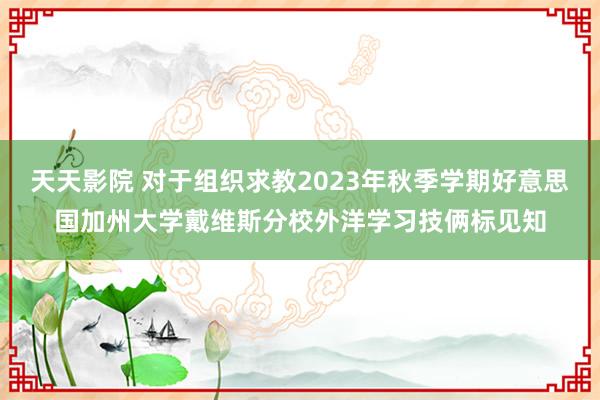 天天影院 对于组织求教2023年秋季学期好意思国加州大学戴维斯分校外洋学习技俩标见知