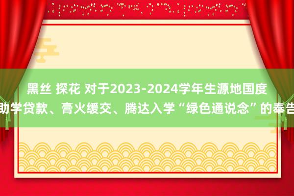 黑丝 探花 对于2023-2024学年生源地国度助学贷款、膏火缓交、腾达入学“绿色通说念”的奉告