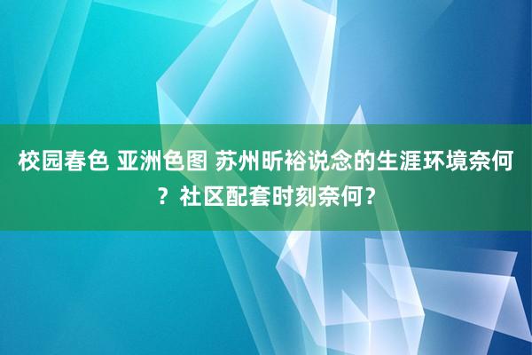 校园春色 亚洲色图 苏州昕裕说念的生涯环境奈何？社区配套时刻奈何？