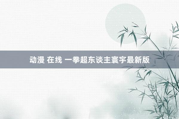 动漫 在线 一拳超东谈主寰宇最新版