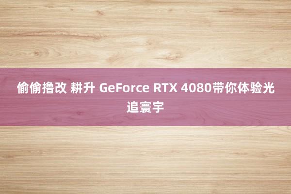 偷偷撸改 耕升 GeForce RTX 4080带你体验光追寰宇