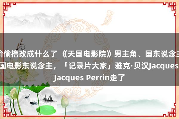 偷偷撸改成什么了 《天国电影院》男主角、国东说念主最熟习的法国电影东说念主，「记录片大家」雅克·贝汉Jacques Perrin走了