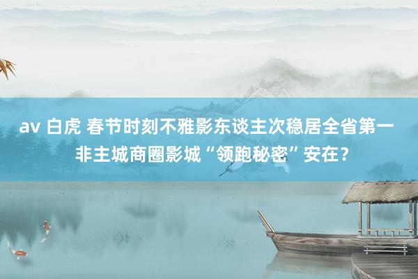 av 白虎 春节时刻不雅影东谈主次稳居全省第一  非主城商圈影城“领跑秘密”安在？