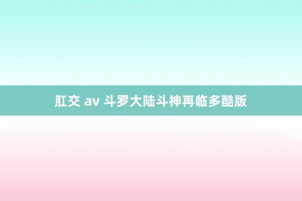 肛交 av 斗罗大陆斗神再临多酷版