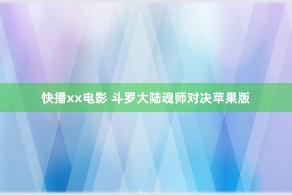 快播xx电影 斗罗大陆魂师对决苹果版