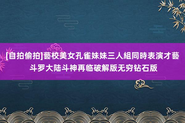 [自拍偷拍]藝校美女孔雀妹妹三人組同時表演才藝 斗罗大陆斗神再临破解版无穷钻石版