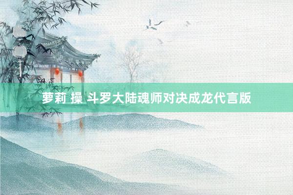 萝莉 操 斗罗大陆魂师对决成龙代言版