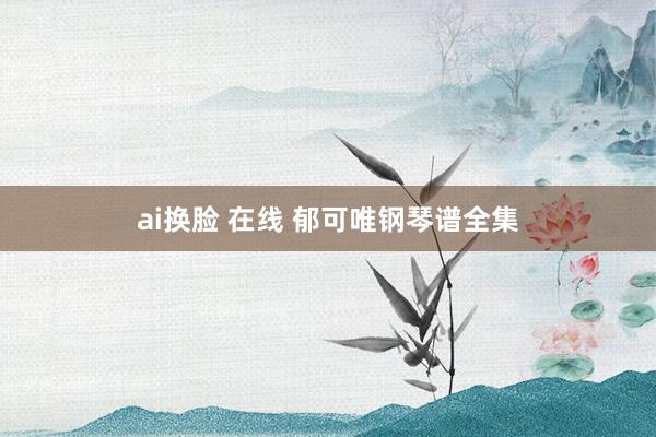 ai换脸 在线 郁可唯钢琴谱全集