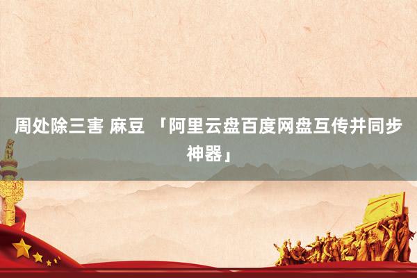 周处除三害 麻豆 「阿里云盘百度网盘互传并同步神器」