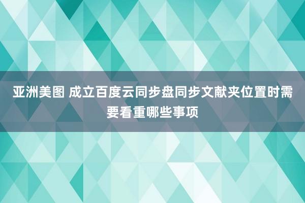 亚洲美图 成立百度云同步盘同步文献夹位置时需要看重哪些事项