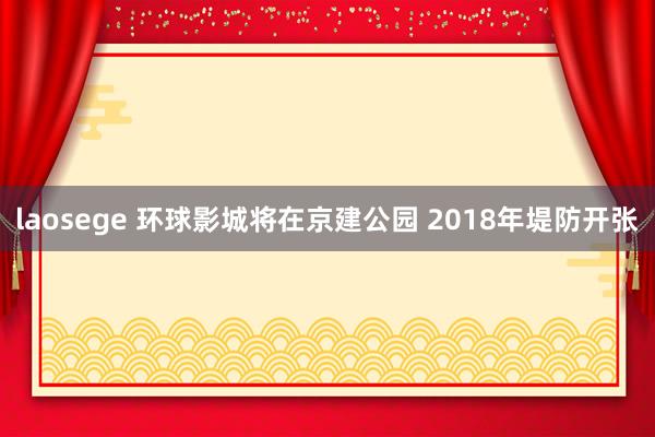 laosege 环球影城将在京建公园 2018年堤防开张