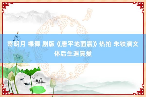 寄明月 裸舞 剧版《唐平地面震》热拍 朱铁演文体后生遇真爱