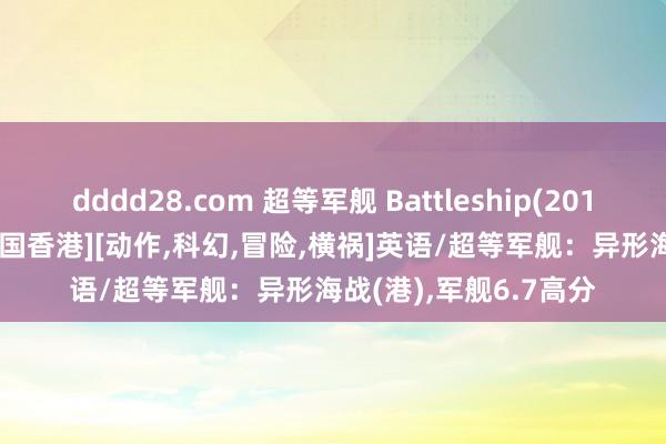 dddd28.com 超等军舰 Battleship(2012)[好意思国,日本,中国香港][动作,科幻,冒险,横祸]英语/超等军舰：异形海战(港),军舰6.7高分