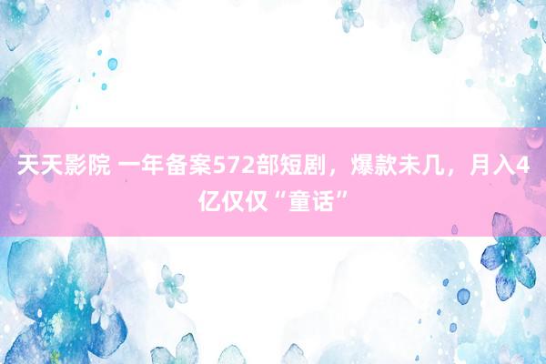 天天影院 一年备案572部短剧，爆款未几，月入4亿仅仅“童话”