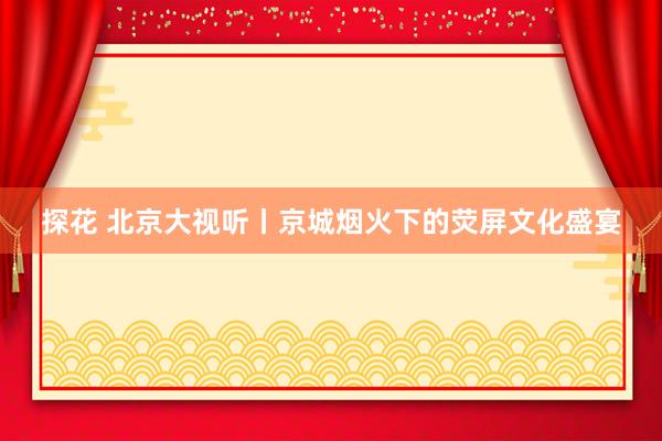 探花 北京大视听丨京城烟火下的荧屏文化盛宴