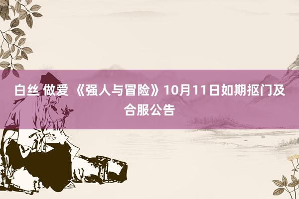 白丝 做爱 《强人与冒险》10月11日如期抠门及合服公告