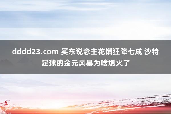 dddd23.com 买东说念主花销狂降七成 沙特足球的金元风暴为啥熄火了