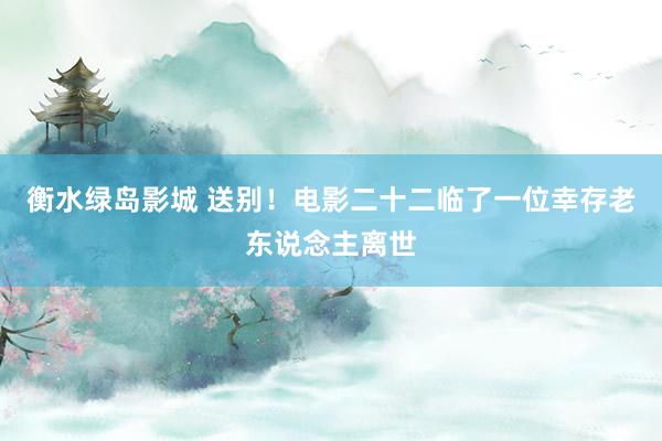 衡水绿岛影城 送别！电影二十二临了一位幸存老东说念主离世