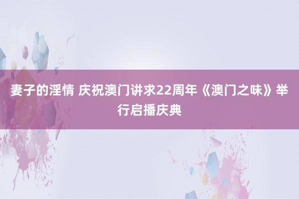 妻子的淫情 庆祝澳门讲求22周年《澳门之味》举行启播庆典