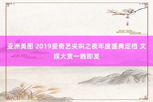 亚洲美图 2019爱奇艺尖叫之夜年度盛典定档 文娱大赏一触即发