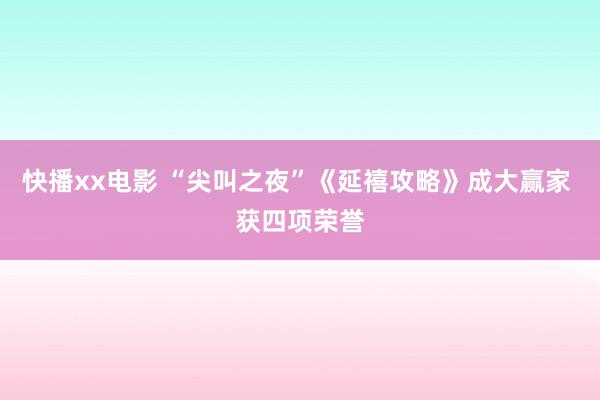 快播xx电影 “尖叫之夜”《延禧攻略》成大赢家 获四项荣誉