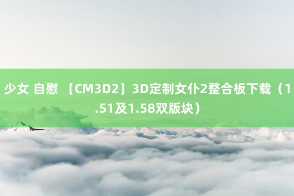 少女 自慰 【CM3D2】3D定制女仆2整合板下载（1.51及1.58双版块）