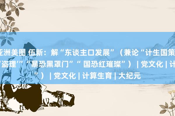 亚洲美图 伍新：解“东谈主口发展”（兼论“计生国策”是中共“邪教硬‘盗理’”“暴恐黑罩门”“ 国恐红璀璨”） | 党文化 | 计算生育 | 大纪元