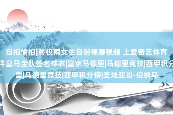 自拍偷拍]藝校兩女生自慰裸聊視頻 上爱奇艺体育看马德里德比！赢3件皇马全队签名球衣|皇家马德里|马德里竞技|西甲积分榜|圣地亚哥·伯纳乌