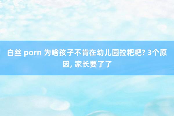 白丝 porn 为啥孩子不肯在幼儿园拉粑粑? 3个原因, 家长要了了